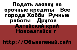 Подать заявку на срочные кредиты - Все города Хобби. Ручные работы » Другое   . Алтайский край,Новоалтайск г.